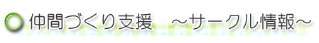 仲間づくり支援　～サークル情報～